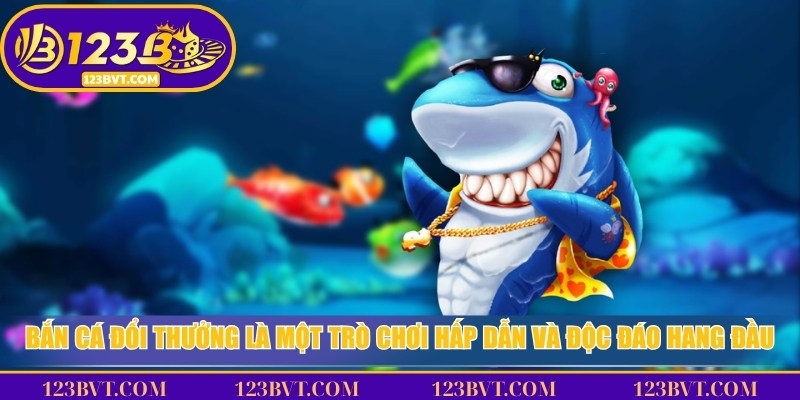 Bắn cá đổi thưởng là một trò chơi hấp dẫn và độc đáo hàng đầu