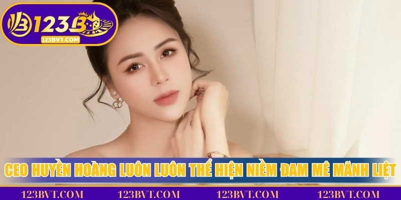 CEO Huyền Hoàng luôn luôn thể hiện niềm đam mê mãnh liệt