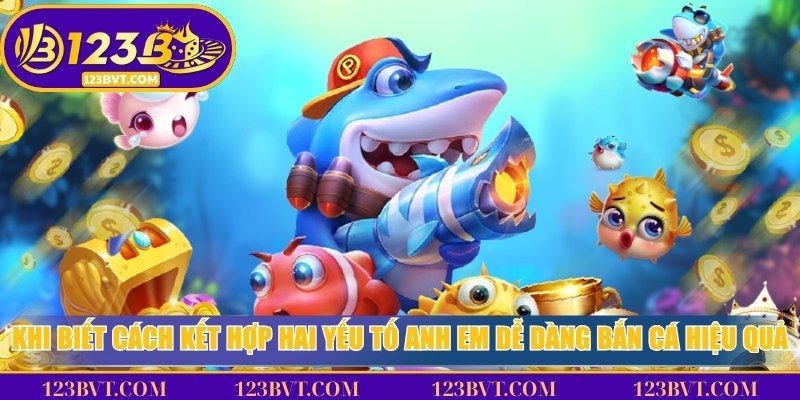 Khi biết cách kết hợp hai yếu tố anh em dễ dàng bắn cá hiệu quả