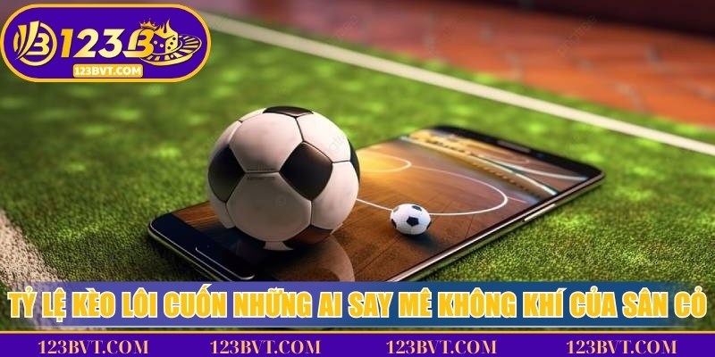 Tỷ lệ kèo lôi cuốn những ai say mê không khí hồi hộp của sân cỏ